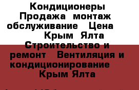 Кондиционеры Продажа, монтаж, обслуживание › Цена ­ 100 - Крым, Ялта Строительство и ремонт » Вентиляция и кондиционирование   . Крым,Ялта